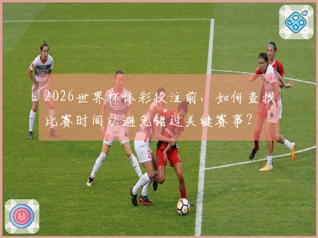 2026世界杯体彩投注前，如何查找比赛时间以避免错过关键赛事？