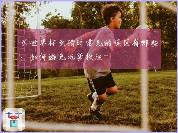 买世界杯竞猜时常见的误区有哪些，如何避免坑爹投注-