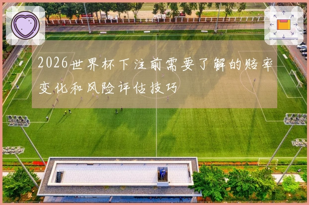 2026世界杯下注前需要了解的赔率变化和风险评估技巧